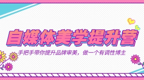 自媒体-美学提升营 手把手带你提升-品牌审美，做一个有调性博主（11节课）-七宝：认真做好一件事